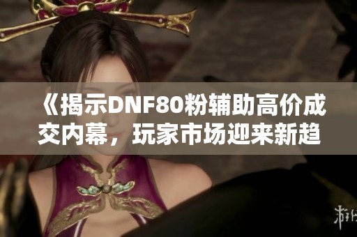《揭示DNF80粉辅助高价成交内幕，玩家市场迎来新趋势》