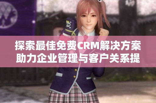 探索最佳免费CRM解决方案助力企业管理与客户关系提升
