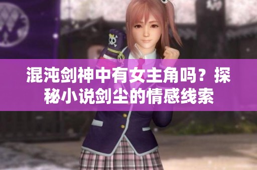 混沌剑神中有女主角吗？探秘小说剑尘的情感线索