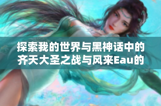 探索我的世界与黑神话中的齐天大圣之战与风来Eau的精彩对决