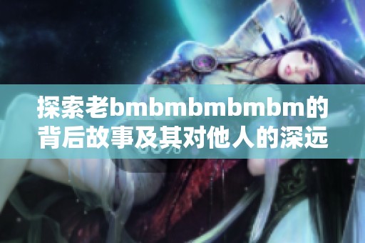 探索老bmbmbmbmbm的背后故事及其对他人的深远影响