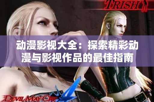 动漫影视大全：探索精彩动漫与影视作品的最佳指南