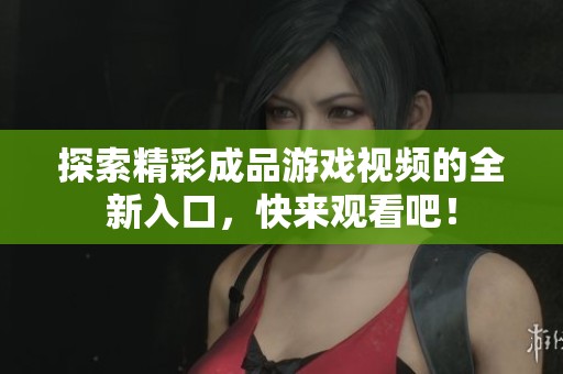探索精彩成品游戏视频的全新入口，快来观看吧！