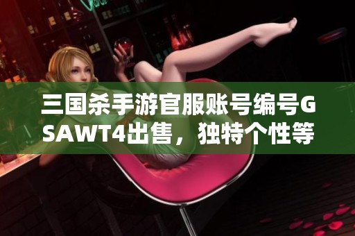 三国杀手游官服账号编号GSAWT4出售，独特个性等你来抢！
