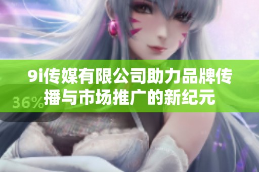 9i传媒有限公司助力品牌传播与市场推广的新纪元