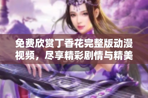 免费欣赏丁香花完整版动漫视频，尽享精彩剧情与精美画面