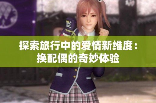 探索旅行中的爱情新维度：换配偶的奇妙体验
