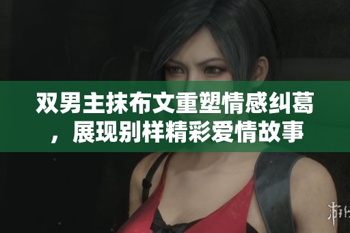 双男主抹布文重塑情感纠葛，展现别样精彩爱情故事