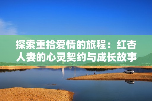 探索重拾爱情的旅程：红杏人妻的心灵契约与成长故事