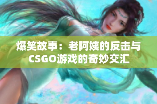 爆笑故事：老阿姨的反击与CSGO游戏的奇妙交汇
