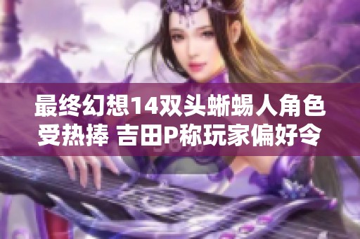 最终幻想14双头蜥蜴人角色受热捧 吉田P称玩家偏好令人惊讶