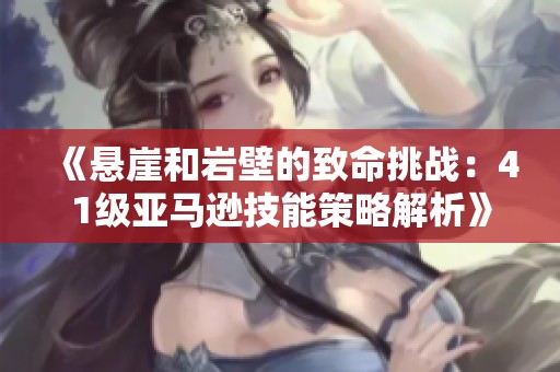 《悬崖和岩壁的致命挑战：41级亚马逊技能策略解析》