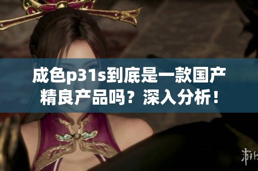 成色p31s到底是一款国产精良产品吗？深入分析！