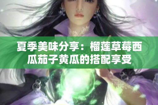 夏季美味分享：榴莲草莓西瓜茄子黄瓜的搭配享受