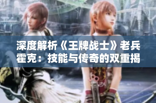 深度解析《王牌战士》老兵霍克：技能与传奇的双重揭秘