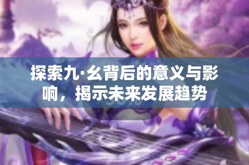 探索九·幺背后的意义与影响，揭示未来发展趋势