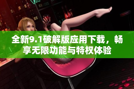 全新9.1破解版应用下载，畅享无限功能与特权体验