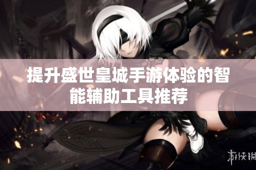 提升盛世皇城手游体验的智能辅助工具推荐