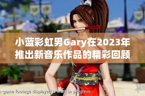 小蓝彩虹男Gary在2023年推出新音乐作品的精彩回顾