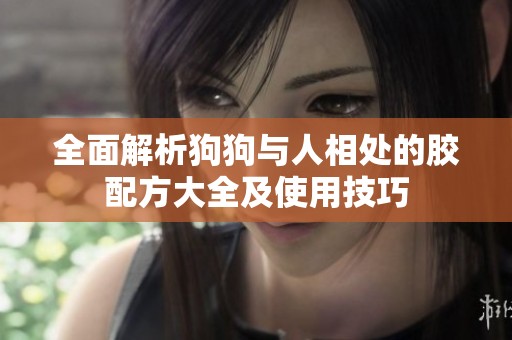 全面解析狗狗与人相处的胶配方大全及使用技巧