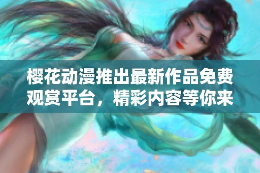 樱花动漫推出最新作品免费观赏平台,精彩内容等你来体验 樱花动漫推出最新作品免费观赏平台,精彩内容等你来体验