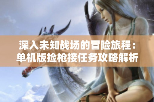 深入未知战场的冒险旅程：单机版捡枪接任务攻略解析