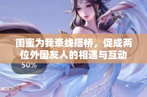 闺蜜为我牵线搭桥，促成两位外国友人的相遇与互动