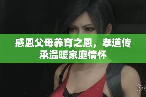 感恩父母养育之恩，孝道传承温暖家庭情怀
