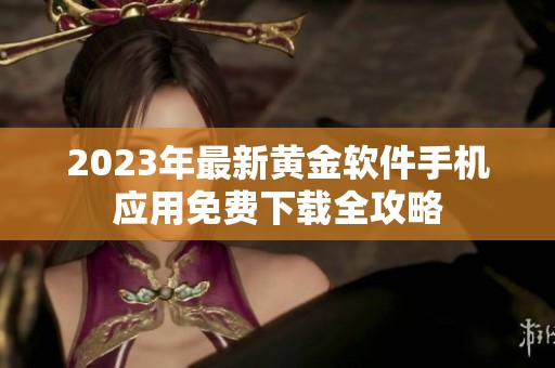2023年最新黄金软件手机应用免费下载全攻略