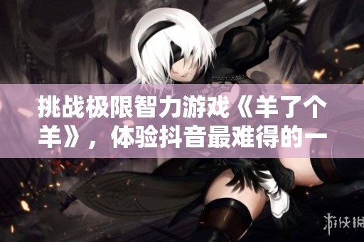 挑战极限智力游戏《羊了个羊》，体验抖音最难得的一天！