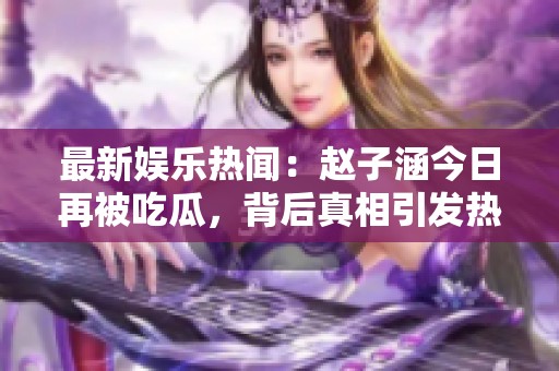 最新娱乐热闻：赵子涵今日再被吃瓜，背后真相引发热议