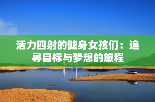 活力四射的健身女孩们：追寻目标与梦想的旅程