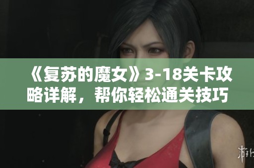 《复苏的魔女》3-18关卡攻略详解，帮你轻松通关技巧分享