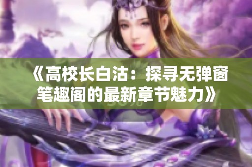 《高校长白沽：探寻无弹窗笔趣阁的最新章节魅力》