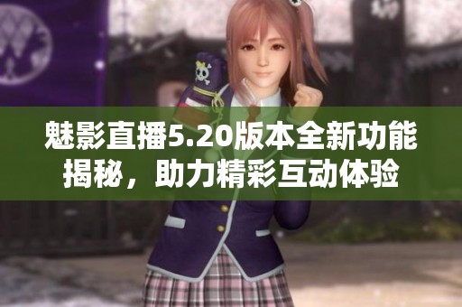 魅影直播5.20版本全新功能揭秘，助力精彩互动体验
