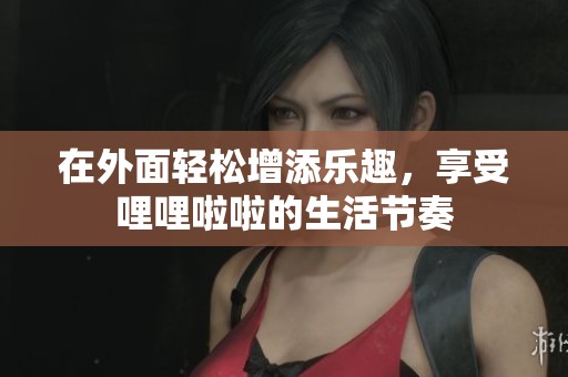 在外面轻松增添乐趣，享受哩哩啦啦的生活节奏