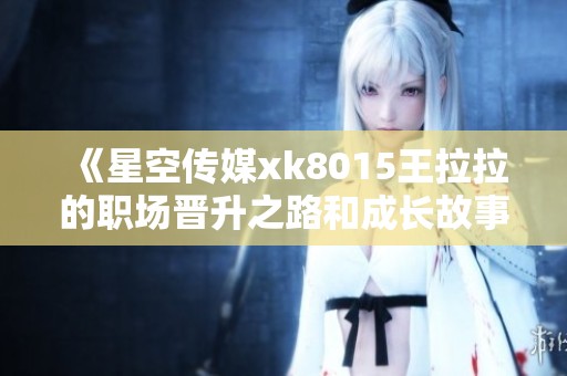 《星空传媒xk8015王拉拉的职场晋升之路和成长故事》
