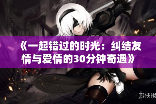 《一起错过的时光:纠结友情与爱情的30分钟奇遇》 《一起错过的时光:纠结友情与爱情的30分钟奇遇》