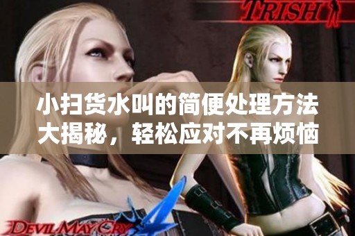 小扫货水叫的简便处理方法大揭秘，轻松应对不再烦恼