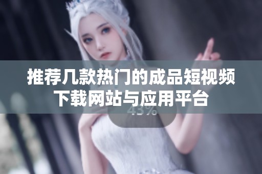 推荐几款热门的成品短视频下载网站与应用平台