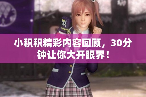 小积积精彩内容回顾，30分钟让你大开眼界！