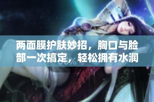 两面膜护肤妙招，胸口与脸部一次搞定，轻松拥有水润肌肤
