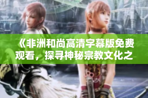 《非洲和尚高清字幕版免费观看，探寻神秘宗教文化之旅》