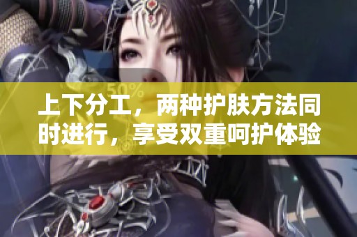 上下分工，两种护肤方法同时进行，享受双重呵护体验