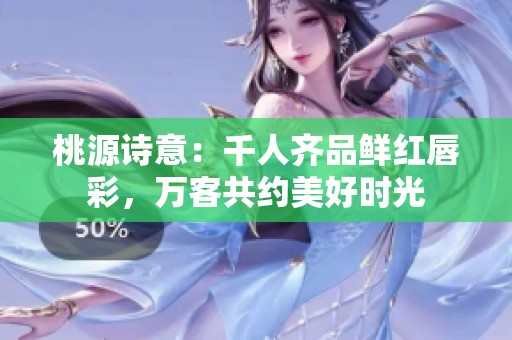 桃源诗意：千人齐品鲜红唇彩，万客共约美好时光