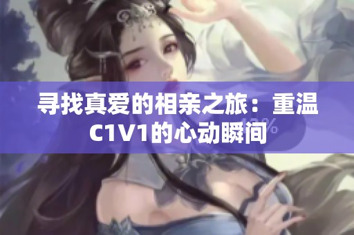 寻找真爱的相亲之旅：重温C1V1的心动瞬间