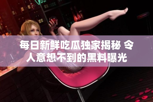 每日新鲜吃瓜独家揭秘 令人意想不到的黑料曝光