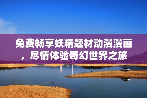 免费畅享妖精题材动漫漫画，尽情体验奇幻世界之旅