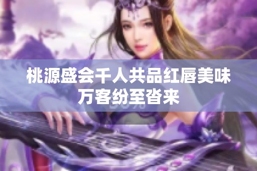 桃源盛会千人共品红唇美味万客纷至沓来