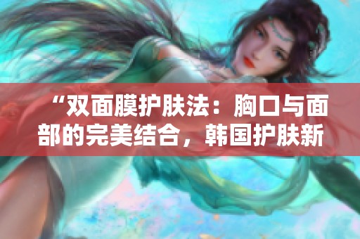 “双面膜护肤法：胸口与面部的完美结合，韩国护肤新趋势”